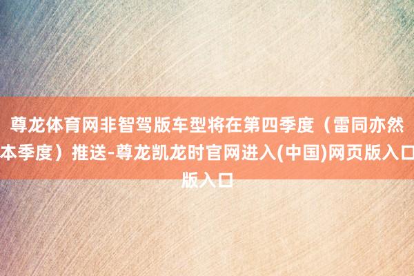 尊龙体育网非智驾版车型将在第四季度（雷同亦然本季度）推送-尊龙凯龙时官网进入(中国)网页版入口