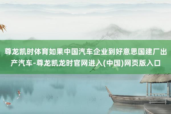 尊龙凯时体育如果中国汽车企业到好意思国建厂出产汽车-尊龙凯龙时官网进入(中国)网页版入口