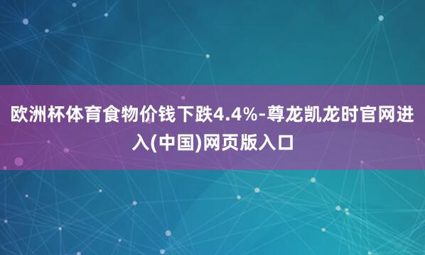 欧洲杯体育食物价钱下跌4.4%-尊龙凯龙时官网进入(中国)网页版入口