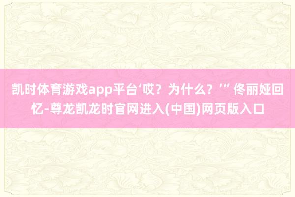 凯时体育游戏app平台‘哎？为什么？’”佟丽娅回忆-尊龙凯龙时官网进入(中国)网页版入口