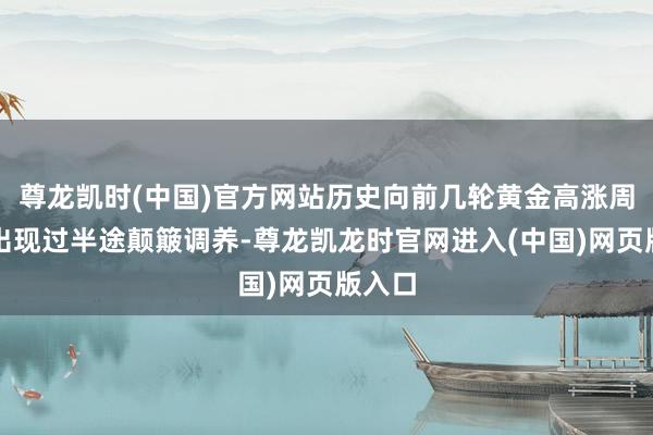 尊龙凯时(中国)官方网站历史向前几轮黄金高涨周期均出现过半途颠簸调养-尊龙凯龙时官网进入(中国)网页版入口