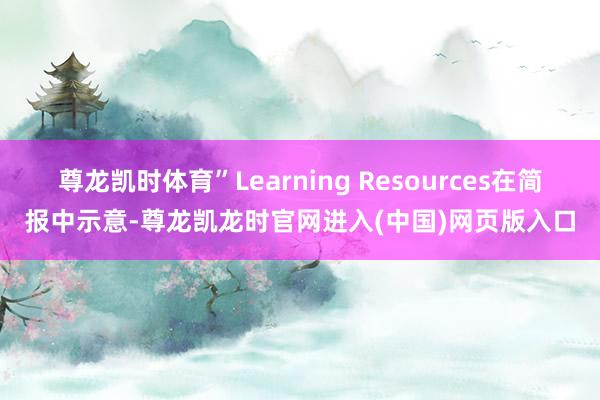 尊龙凯时体育”Learning Resources在简报中示意-尊龙凯龙时官网进入(中国)网页版入口