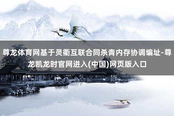 尊龙体育网基于灵衢互联合同杀青内存协调编址-尊龙凯龙时官网进入(中国)网页版入口