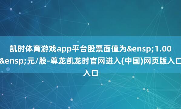 凯时体育游戏app平台股票面值为 1.00 元/股-尊龙凯龙时官网进入(中国)网页版入口