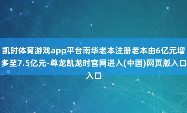 凯时体育游戏app平台南华老本注册老本由6亿元增多至7.5亿元-尊龙凯龙时官网进入(中国)网页版入口