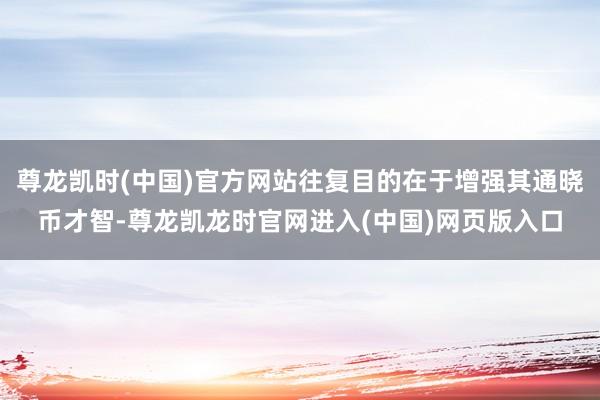 尊龙凯时(中国)官方网站往复目的在于增强其通晓币才智-尊龙凯龙时官网进入(中国)网页版入口