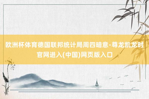 欧洲杯体育　　德国联邦统计局周四暗意-尊龙凯龙时官网进入(中国)网页版入口