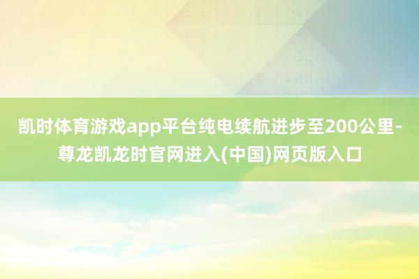 凯时体育游戏app平台纯电续航进步至200公里-尊龙凯龙时官网进入(中国)网页版入口