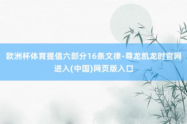 欧洲杯体育提倡六部分16条文律-尊龙凯龙时官网进入(中国)网页版入口