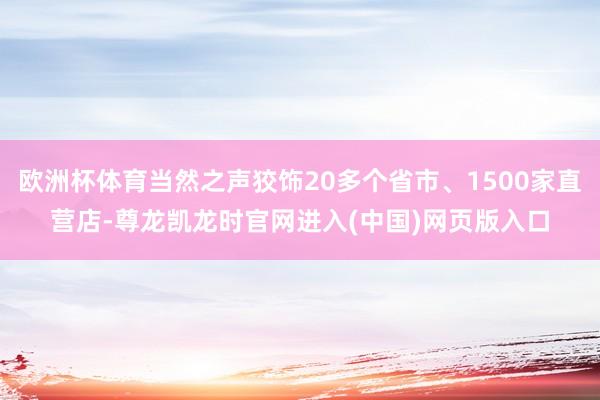 欧洲杯体育当然之声狡饰20多个省市、1500家直营店-尊龙凯龙时官网进入(中国)网页版入口