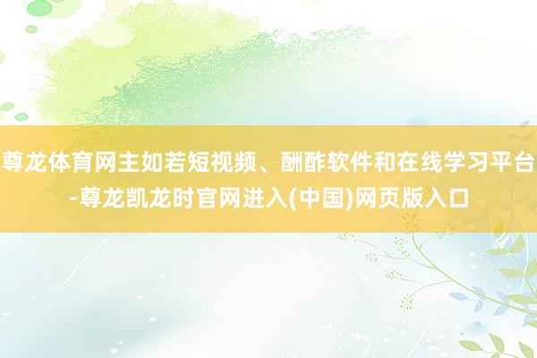 尊龙体育网主如若短视频、酬酢软件和在线学习平台-尊龙凯龙时官网进入(中国)网页版入口