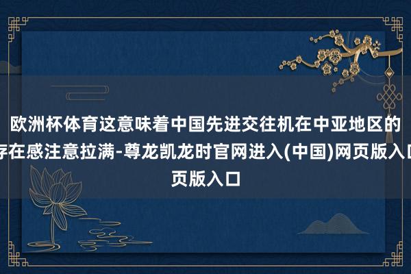 欧洲杯体育这意味着中国先进交往机在中亚地区的存在感注意拉满-尊龙凯龙时官网进入(中国)网页版入口