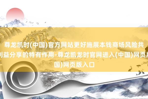 尊龙凯时(中国)官方网站更好施展本钱商场风险共担、利益分享的特有作用-尊龙凯龙时官网进入(中国)网页版入口