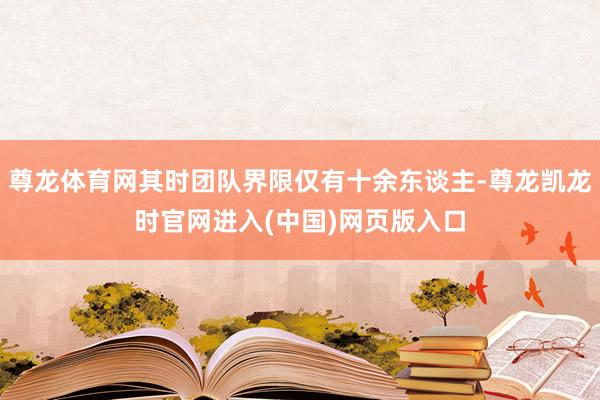 尊龙体育网其时团队界限仅有十余东谈主-尊龙凯龙时官网进入(中国)网页版入口