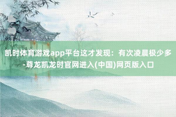 凯时体育游戏app平台这才发现:有次凌晨极少多-尊龙凯龙时官网进入(中国)网页版入口