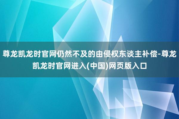 尊龙凯龙时官网仍然不及的由侵权东谈主补偿-尊龙凯龙时官网进入(中国)网页版入口