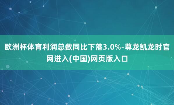 欧洲杯体育利润总数同比下落3.0%-尊龙凯龙时官网进入(中国)网页版入口