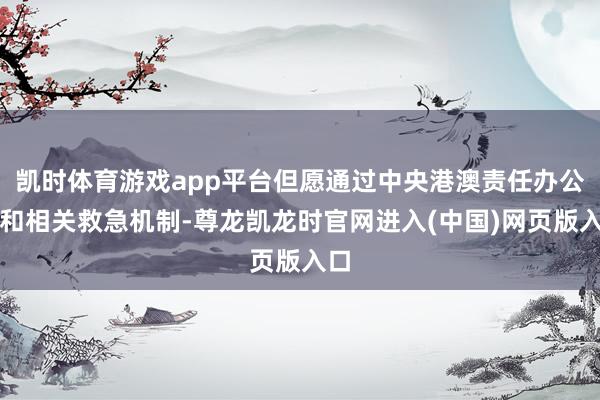 凯时体育游戏app平台但愿通过中央港澳责任办公室和相关救急机制-尊龙凯龙时官网进入(中国)网页版入口