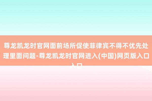 尊龙凯龙时官网面前场所促使菲律宾不得不优先处理里面问题-尊龙凯龙时官网进入(中国)网页版入口