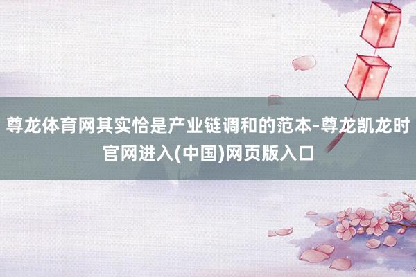 尊龙体育网其实恰是产业链调和的范本-尊龙凯龙时官网进入(中国)网页版入口