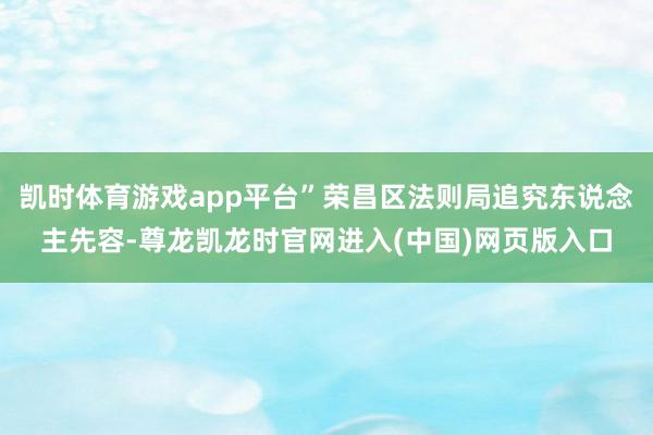凯时体育游戏app平台”荣昌区法则局追究东说念主先容-尊龙凯龙时官网进入(中国)网页版入口