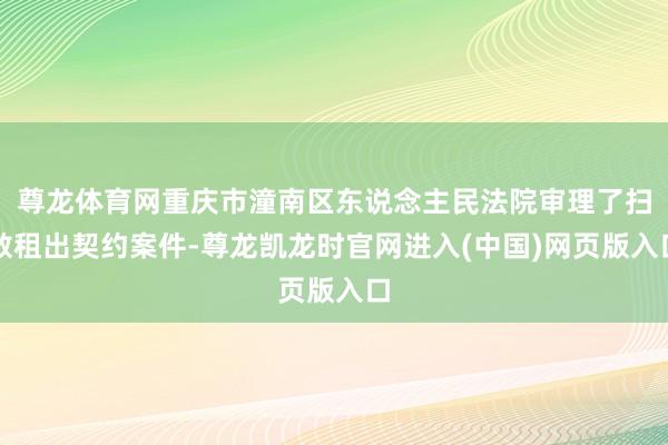 尊龙体育网重庆市潼南区东说念主民法院审理了扫数租出契约案件-尊龙凯龙时官网进入(中国)网页版入口