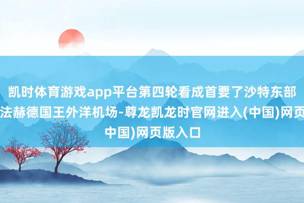 凯时体育游戏app平台第四轮看成首要了沙特东部达曼的法赫德国王外洋机场-尊龙凯龙时官网进入(中国)网页版入口
