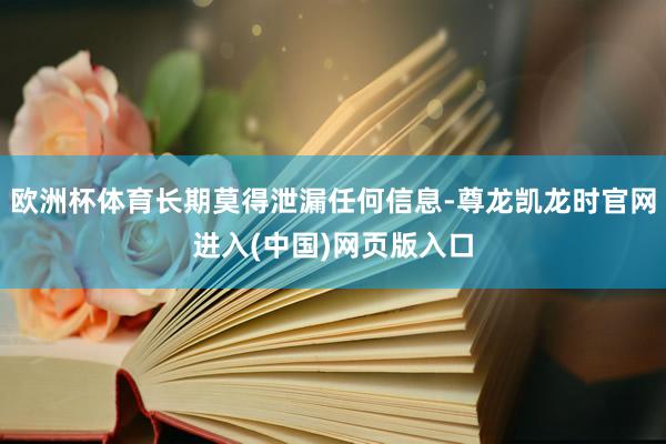 欧洲杯体育长期莫得泄漏任何信息-尊龙凯龙时官网进入(中国)网页版入口
