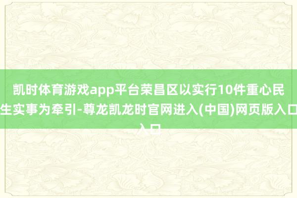 凯时体育游戏app平台荣昌区以实行10件重心民生实事为牵引-尊龙凯龙时官网进入(中国)网页版入口