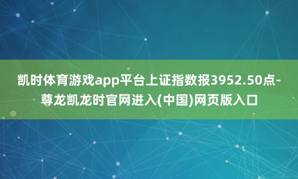 凯时体育游戏app平台上证指数报3952.50点-尊龙凯龙时官网进入(中国)网页版入口