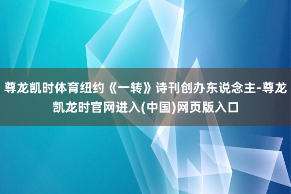 尊龙凯时体育纽约《一转》诗刊创办东说念主-尊龙凯龙时官网进入(中国)网页版入口