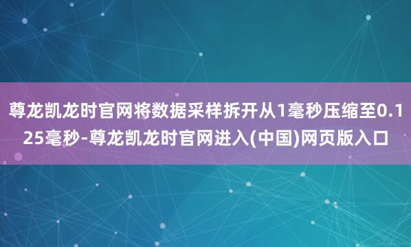 尊龙凯龙时官网将数据采样拆开从1毫秒压缩至0.125毫秒-尊龙凯龙时官网进入(中国)网页版入口
