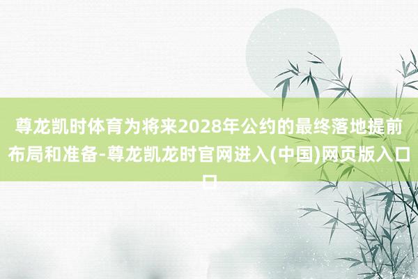 尊龙凯时体育为将来2028年公约的最终落地提前布局和准备-尊龙凯龙时官网进入(中国)网页版入口