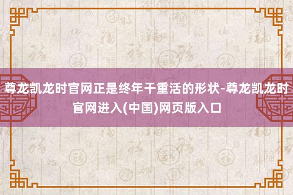 尊龙凯龙时官网正是终年干重活的形状-尊龙凯龙时官网进入(中国)网页版入口