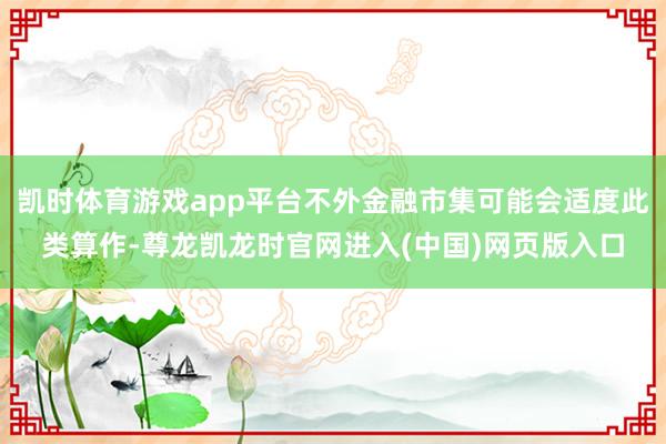 凯时体育游戏app平台不外金融市集可能会适度此类算作-尊龙凯龙时官网进入(中国)网页版入口