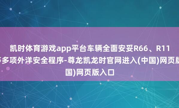 凯时体育游戏app平台车辆全面安妥R66、R118.2等多项外洋安全程序-尊龙凯龙时官网进入(中国)网页版入口