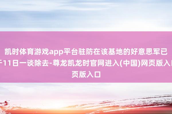 凯时体育游戏app平台驻防在该基地的好意思军已于11日一谈除去-尊龙凯龙时官网进入(中国)网页版入口