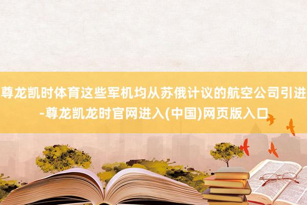 尊龙凯时体育这些军机均从苏俄计议的航空公司引进-尊龙凯龙时官网进入(中国)网页版入口