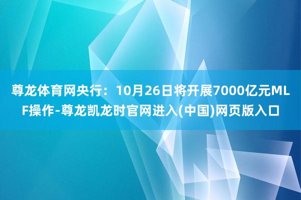 尊龙体育网央行：10月26日将开展7000亿元MLF操作-尊龙凯龙时官网进入(中国)网页版入口