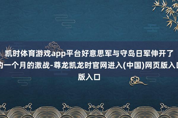 凯时体育游戏app平台好意思军与守岛日军伸开了约一个月的激战-尊龙凯龙时官网进入(中国)网页版入口