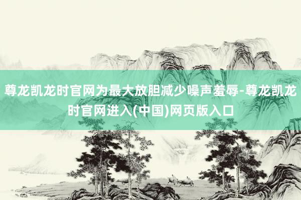 尊龙凯龙时官网为最大放胆减少噪声羞辱-尊龙凯龙时官网进入(中国)网页版入口
