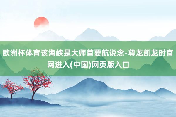 欧洲杯体育该海峡是大师首要航说念-尊龙凯龙时官网进入(中国)网页版入口