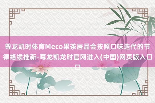 尊龙凯时体育Meco果茶居品会按照口味迭代的节律络续推新-尊龙凯龙时官网进入(中国)网页版入口