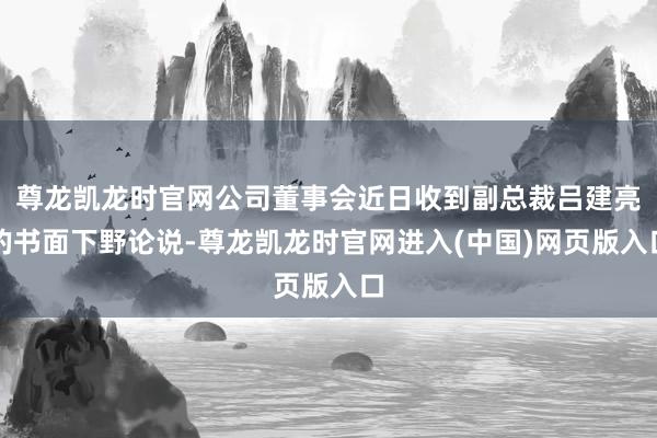 尊龙凯龙时官网公司董事会近日收到副总裁吕建亮的书面下野论说-尊龙凯龙时官网进入(中国)网页版入口