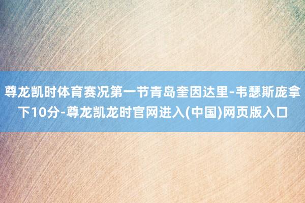 尊龙凯时体育赛况第一节青岛奎因达里-韦瑟斯庞拿下10分-尊龙凯龙时官网进入(中国)网页版入口